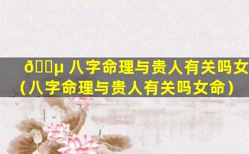 🐵 八字命理与贵人有关吗女（八字命理与贵人有关吗女命）